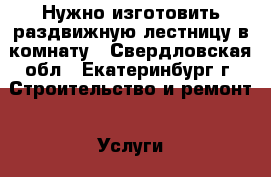 Нужно изготовить раздвижную лестницу в комнату - Свердловская обл., Екатеринбург г. Строительство и ремонт » Услуги   